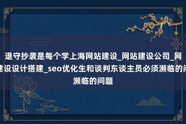 退守抄袭是每个学上海网站建设_网站建设公司_网站建设设计搭建_seo优化生和谈判东谈主员必须濒临的问题
